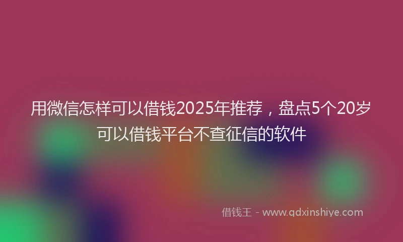用微信怎样可以借钱2025年推荐，盘点5个20岁可以借钱平台不查征信的软件