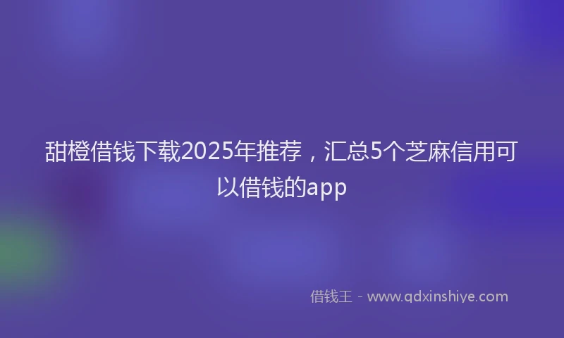 甜橙借钱下载2025年推荐，汇总5个芝麻信用可以借钱的app