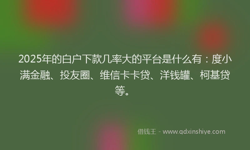 2025年的白户下款几率大的平台是什么有：度小满金融、投友圈、维信卡卡贷、洋钱罐、柯基贷等。