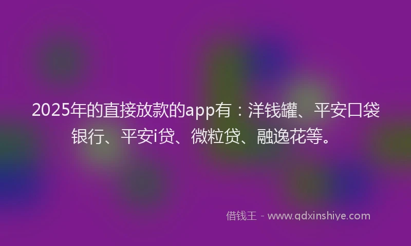 2025年的直接放款的app有：洋钱罐、平安口袋银行、平安i贷、微粒贷、融逸花等。
