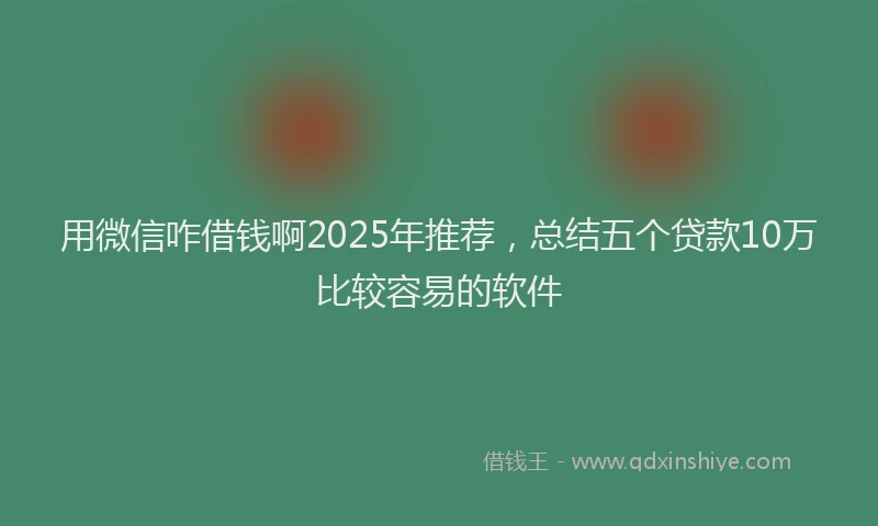 用微信咋借钱啊2025年推荐，总结五个贷款10万比较容易的软件