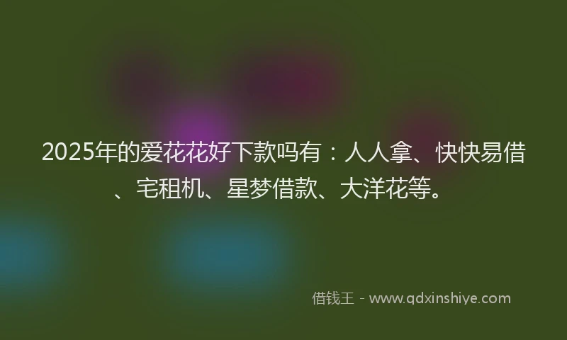 2025年的爱花花好下款吗有：人人拿、快快易借、宅租机、星梦借款、大洋花等。