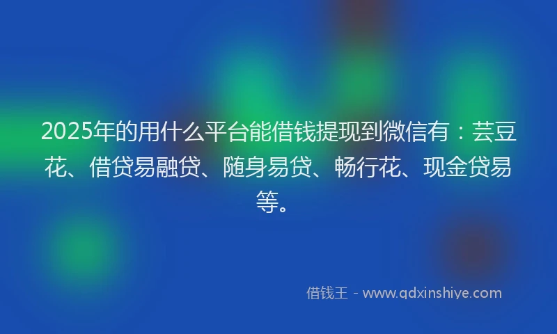2025年的用什么平台能借钱提现到微信有：芸豆花、借贷易融贷、随身易贷、畅行花、现金贷易等。