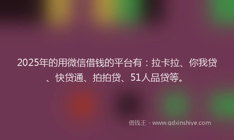 2025年的用微信借钱的平台有：拉卡拉、你我贷、快贷通、拍拍贷、51人品贷等。
