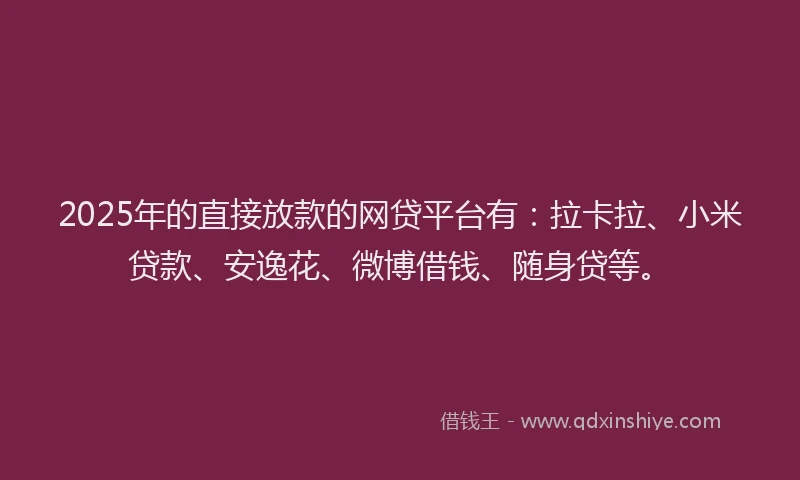 2025年的直接放款的网贷平台有：拉卡拉、小米贷款、安逸花、微博借钱、随身贷等。