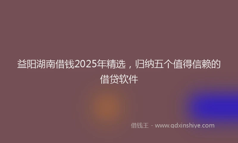 益阳湖南借钱2025年精选，归纳五个值得信赖的借贷软件