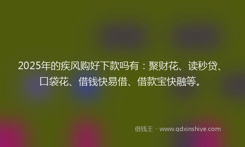 2025年的疾风购好下款吗有：聚财花、读秒贷、口袋花、借钱快易借、借款宝快融等。