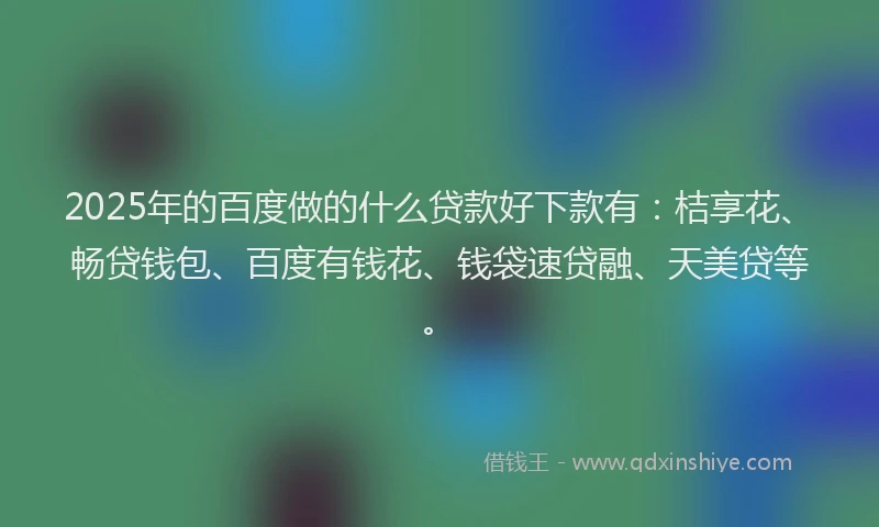 2025年的百度做的什么贷款好下款有：桔享花、畅贷钱包、百度有钱花、钱袋速贷融、天美贷等。