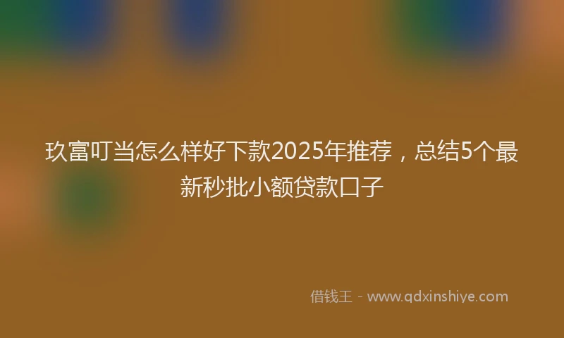 玖富叮当怎么样好下款2025年推荐，总结5个最新秒批小额贷款口子