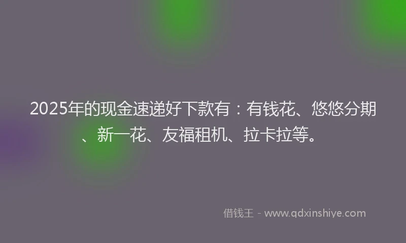 2025年的现金速递好下款有：有钱花、悠悠分期、新一花、友福租机、拉卡拉等。