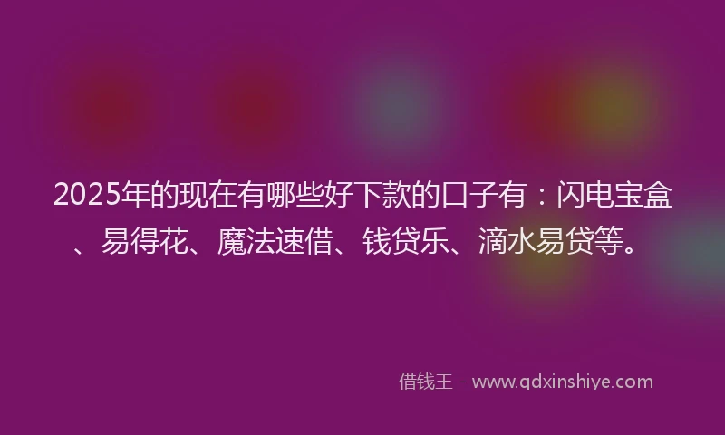 2025年的现在有哪些好下款的口子有：闪电宝盒、易得花、魔法速借、钱贷乐、滴水易贷等。