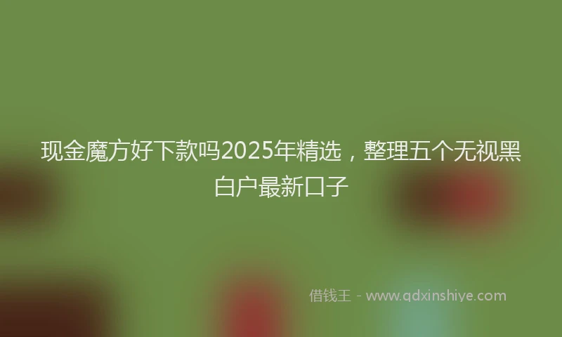 现金魔方好下款吗2025年精选，整理五个无视黑白户最新口子