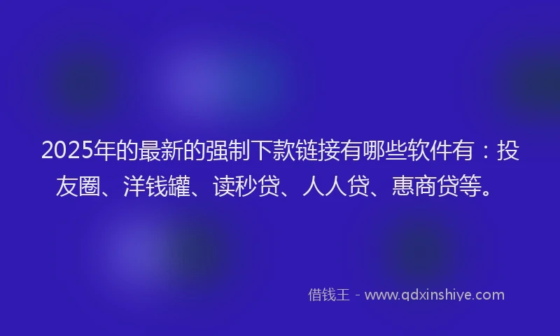 2025年的最新的强制下款链接有哪些软件有：投友圈、洋钱罐、读秒贷、人人贷、惠商贷等。