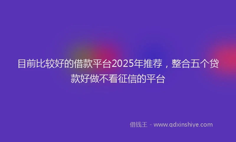 目前比较好的借款平台2025年推荐，整合五个贷款好做不看征信的平台