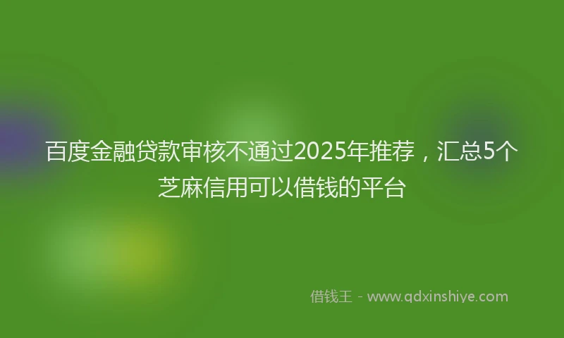 百度金融贷款审核不通过2025年推荐，汇总5个芝麻信用可以借钱的平台