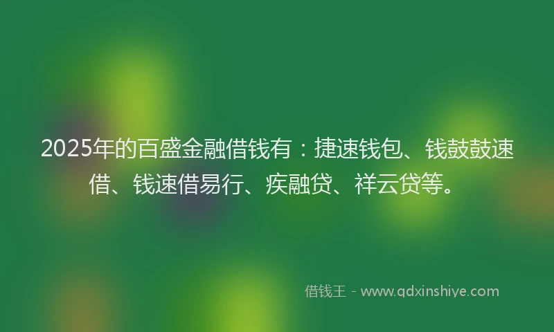 2025年的百盛金融借钱有：捷速钱包、钱鼓鼓速借、钱速借易行、疾融贷、祥云贷等。