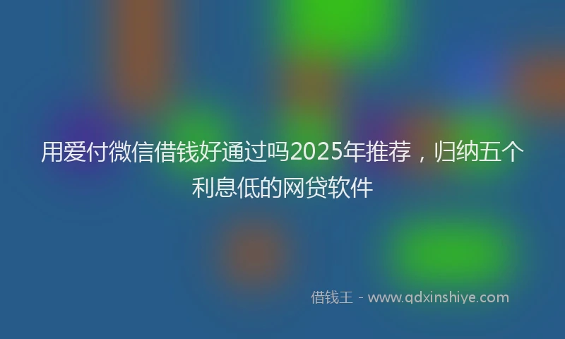 用爱付微信借钱好通过吗2025年推荐，归纳五个利息低的网贷软件