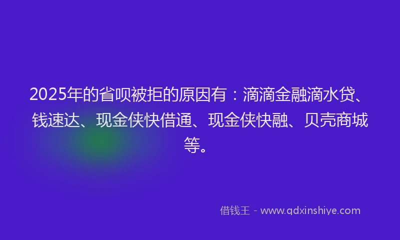 2025年的省呗被拒的原因有：滴滴金融滴水贷、钱速达、现金侠快借通、现金侠快融、贝壳商城等。