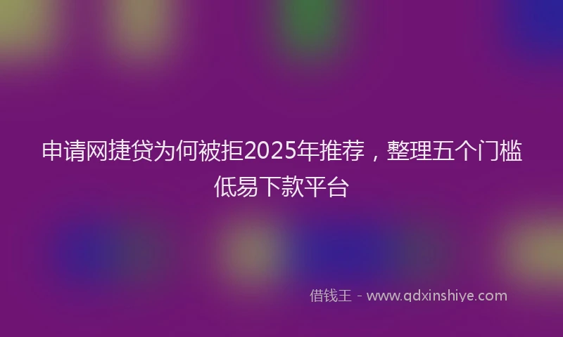 申请网捷贷为何被拒2025年推荐，整理五个门槛低易下款平台