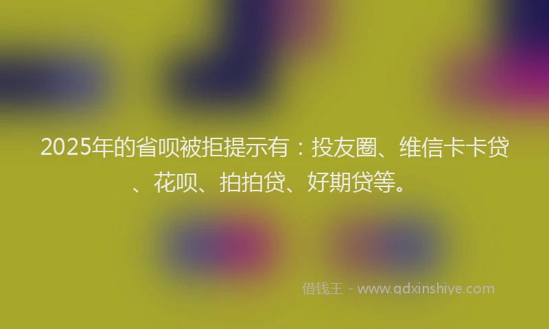 2025年的省呗被拒提示有：投友圈、维信卡卡贷、花呗、拍拍贷、好期贷等。