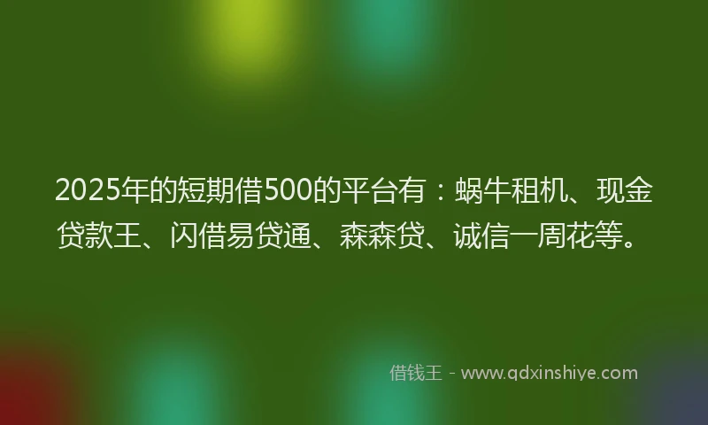 2025年的短期借500的平台有：蜗牛租机、现金贷款王、闪借易贷通、森森贷、诚信一周花等。