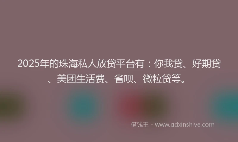 2025年的珠海私人放贷平台有：你我贷、好期贷、美团生活费、省呗、微粒贷等。