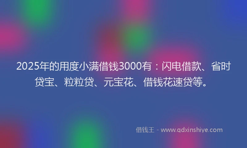 2025年的用度小满借钱3000有：闪电借款、省时贷宝、粒粒贷、元宝花、借钱花速贷等。