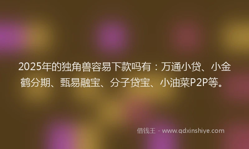 2025年的独角兽容易下款吗有：万通小贷、小金鹤分期、甄易融宝、分子贷宝、小油菜P2P等。