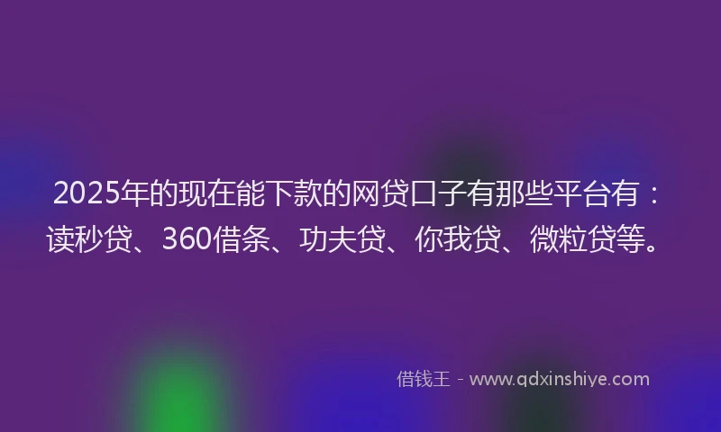 2025年的现在能下款的网贷口子有那些平台有：读秒贷、360借条、功夫贷、你我贷、微粒贷等。