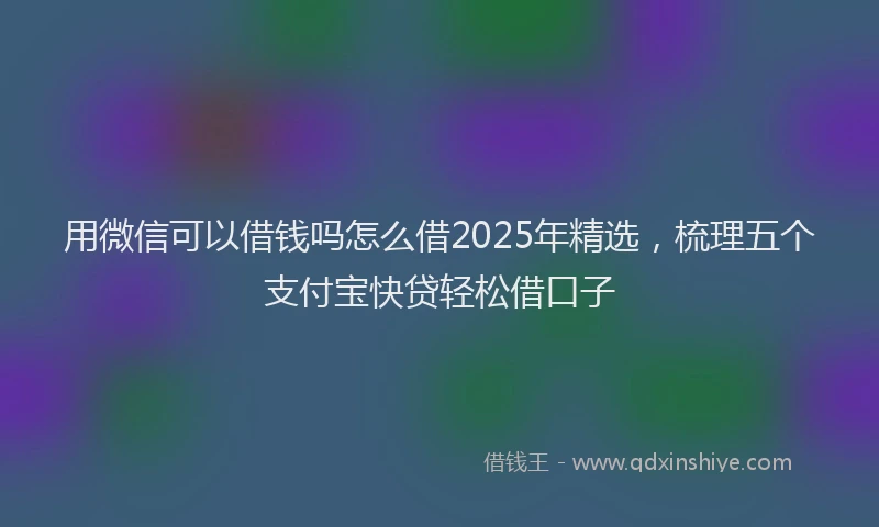 用微信可以借钱吗怎么借2025年精选，梳理五个支付宝快贷轻松借口子