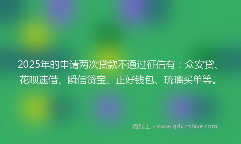 2025年的申请两次贷款不通过征信有：众安贷、花呗速借、瞬信贷宝、正好钱包、琉璃买单等。