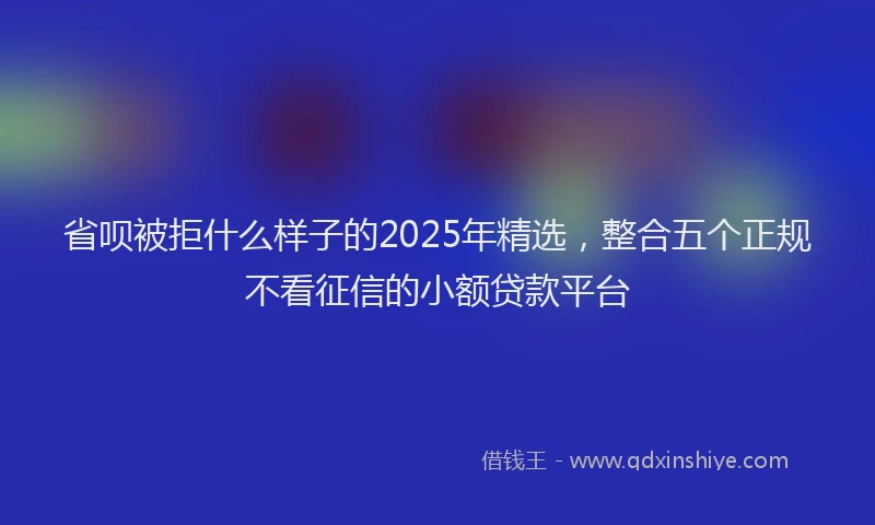省呗被拒什么样子的2025年精选，整合五个正规不看征信的小额贷款平台