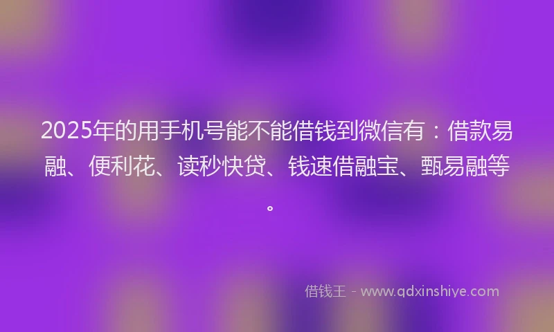 2025年的用手机号能不能借钱到微信有：借款易融、便利花、读秒快贷、钱速借融宝、甄易融等。