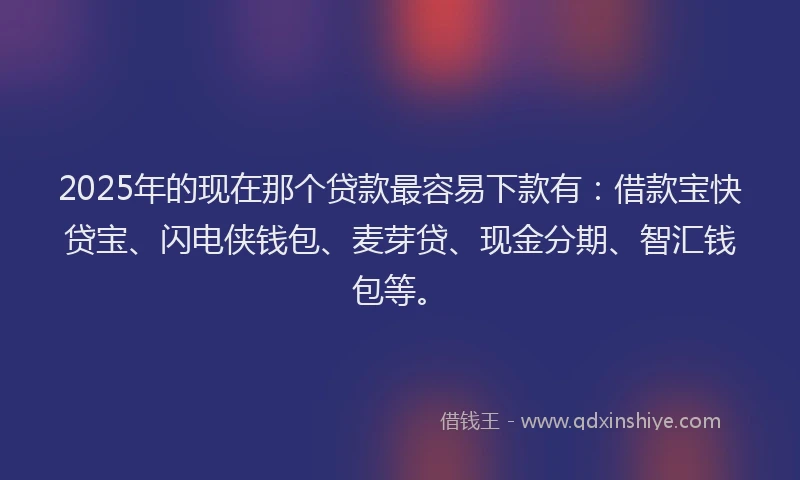 2025年的现在那个贷款最容易下款有：借款宝快贷宝、闪电侠钱包、麦芽贷、现金分期、智汇钱包等。
