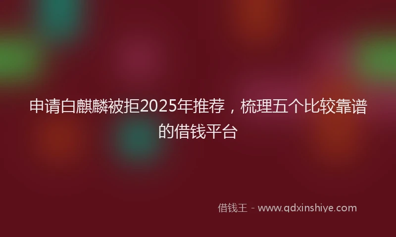 申请白麒麟被拒2025年推荐，梳理五个比较靠谱的借钱平台