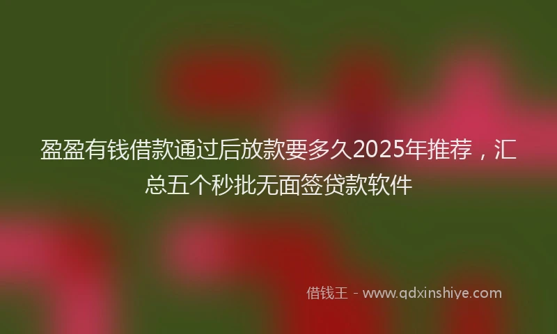 盈盈有钱借款通过后放款要多久2025年推荐，汇总五个秒批无面签贷款软件