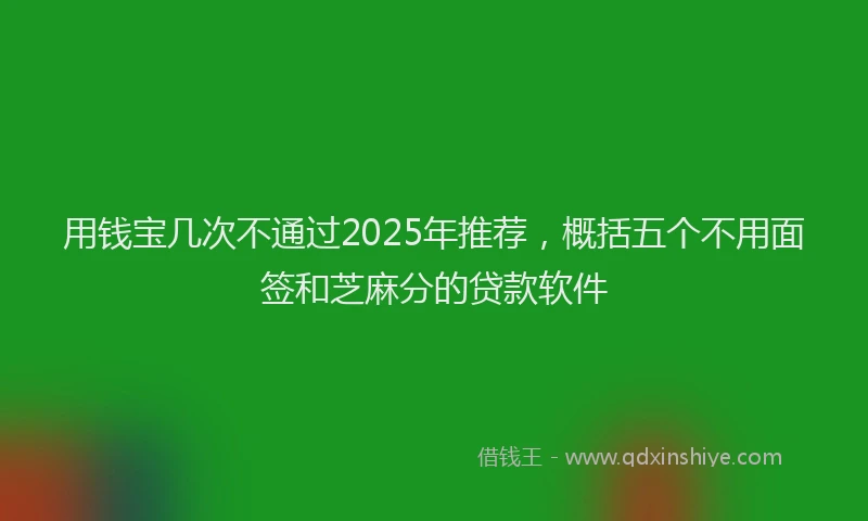 用钱宝几次不通过2025年推荐，概括五个不用面签和芝麻分的贷款软件