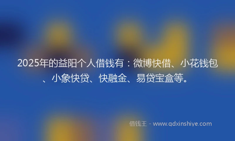 2025年的益阳个人借钱有：微博快借、小花钱包、小象快贷、快融金、易贷宝盒等。