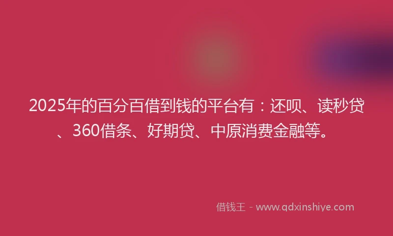 2025年的百分百借到钱的平台有：还呗、读秒贷、360借条、好期贷、中原消费金融等。