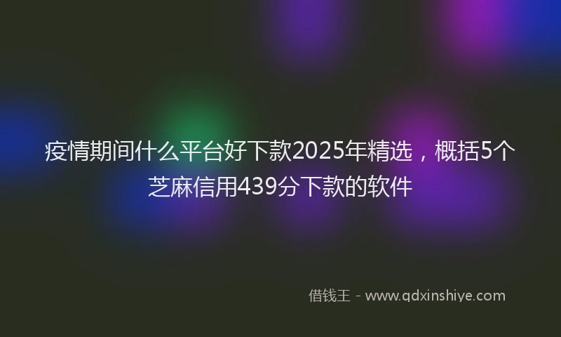 疫情期间什么平台好下款2025年精选，概括5个芝麻信用439分下款的软件