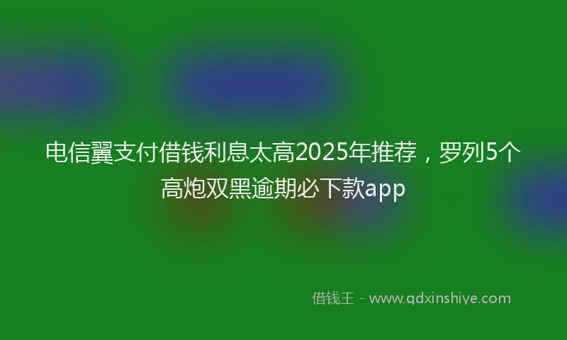 电信翼支付借钱利息太高2025年推荐，罗列5个高炮双黑逾期必下款app