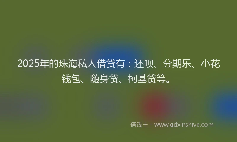 2025年的珠海私人借贷有：还呗、分期乐、小花钱包、随身贷、柯基贷等。