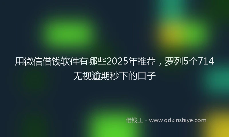 用微信借钱软件有哪些2025年推荐，罗列5个714无视逾期秒下的口子