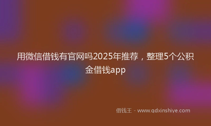 用微信借钱有官网吗2025年推荐，整理5个公积金借钱app