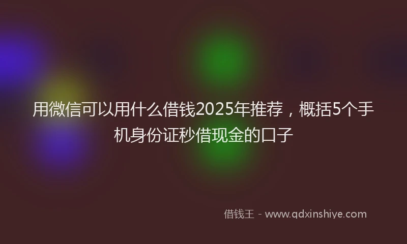 用微信可以用什么借钱2025年推荐，概括5个手机身份证秒借现金的口子