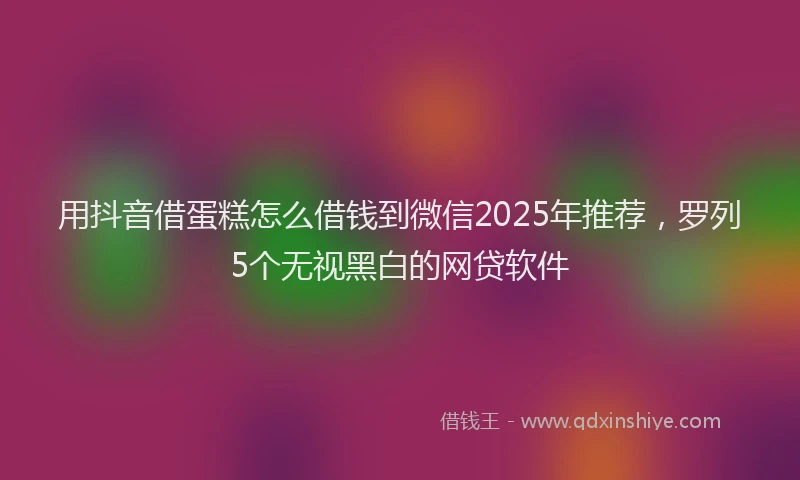 用抖音借蛋糕怎么借钱到微信2025年推荐，罗列5个无视黑白的网贷软件