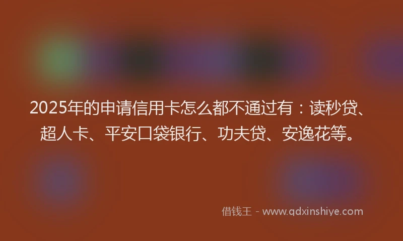 2025年的申请信用卡怎么都不通过有：读秒贷、超人卡、平安口袋银行、功夫贷、安逸花等。