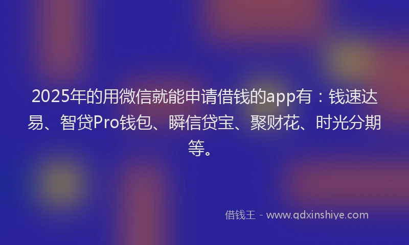 2025年的用微信就能申请借钱的app有：钱速达易、智贷Pro钱包、瞬信贷宝、聚财花、时光分期等。