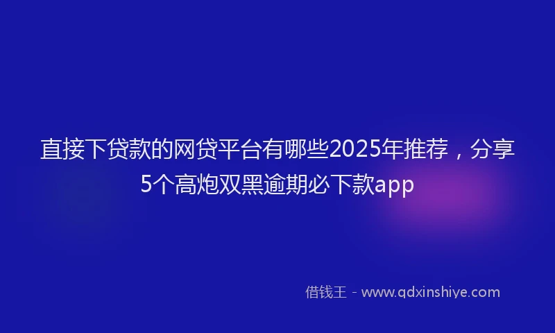 直接下贷款的网贷平台有哪些2025年推荐，分享5个高炮双黑逾期必下款app