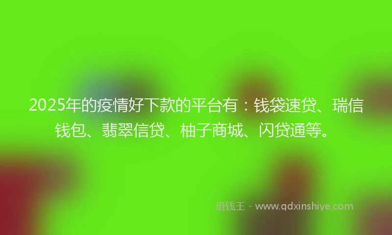2025年的疫情好下款的平台有：钱袋速贷、瑞信钱包、翡翠信贷、柚子商城、闪贷通等。